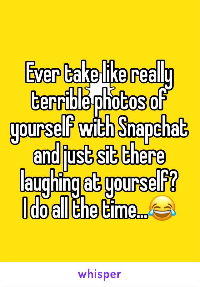 Ever take like really terrible photos of yourself with Snapchat and just sit there laughing at yourself?
I do all the time...😂