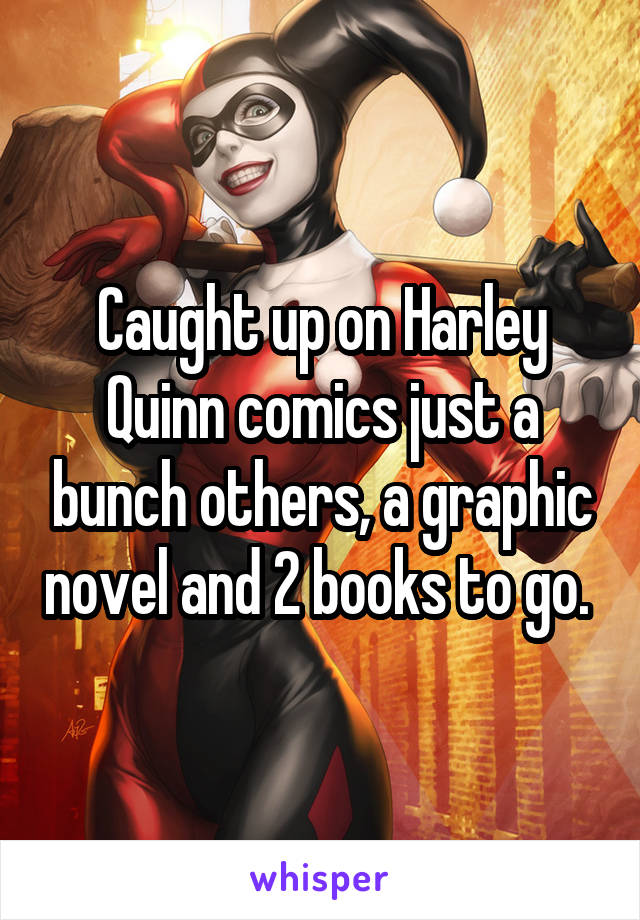  Caught up on Harley Quinn comics just a bunch others, a graphic novel and 2 books to go. 