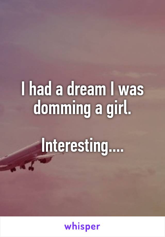 I had a dream I was domming a girl.

Interesting....