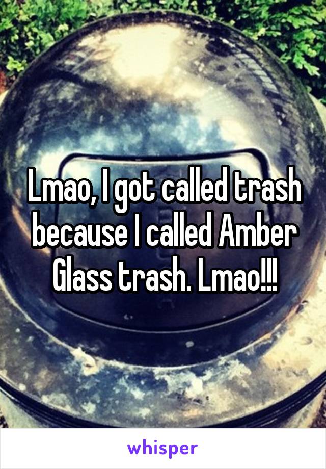 Lmao, I got called trash because I called Amber Glass trash. Lmao!!!