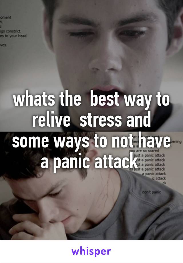 whats the  best way to relive  stress and some ways to not have a panic attack 