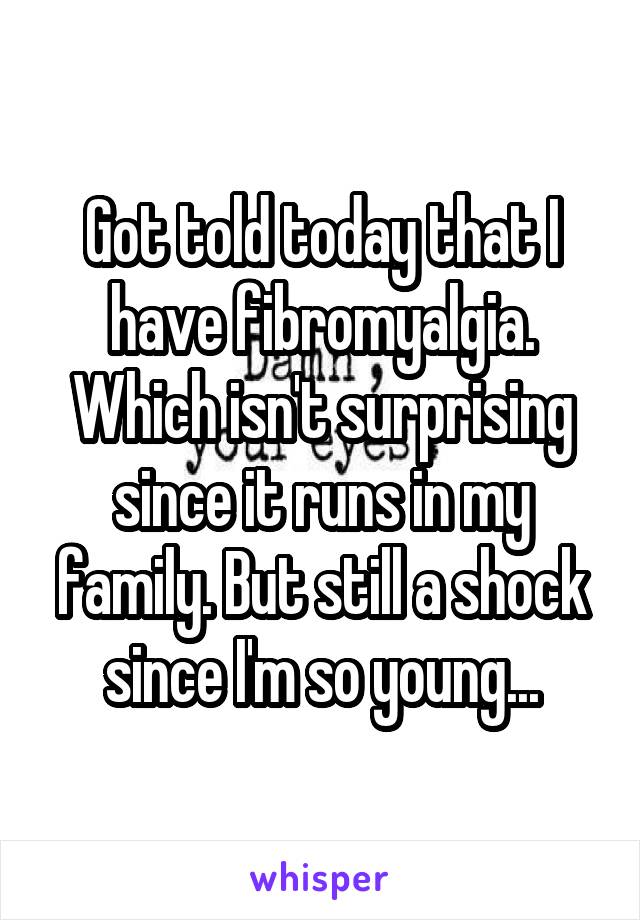 Got told today that I have fibromyalgia. Which isn't surprising since it runs in my family. But still a shock since I'm so young...