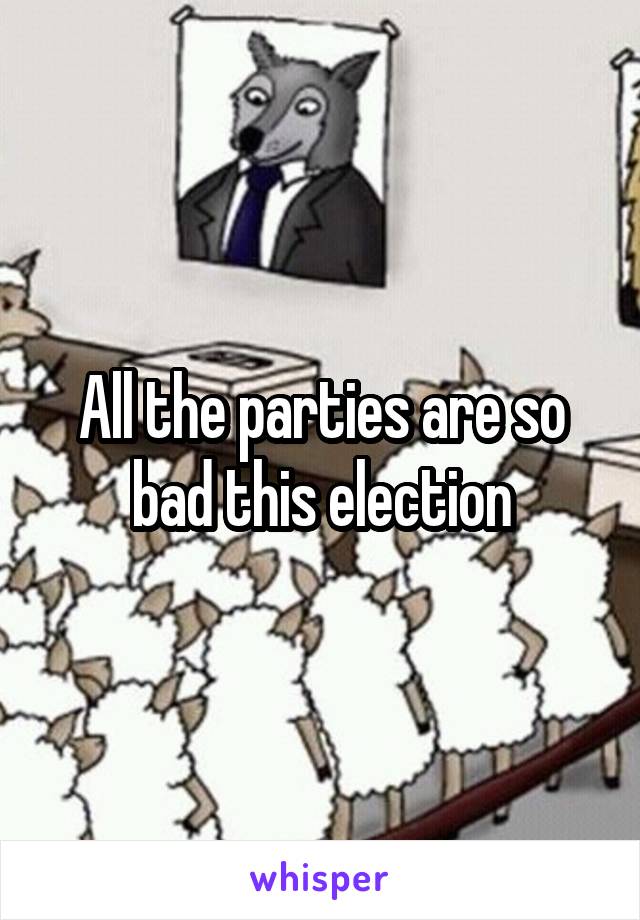 All the parties are so bad this election