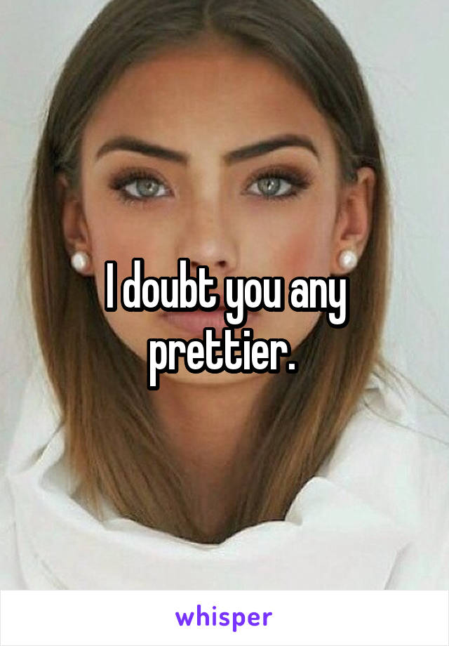 I doubt you any prettier. 