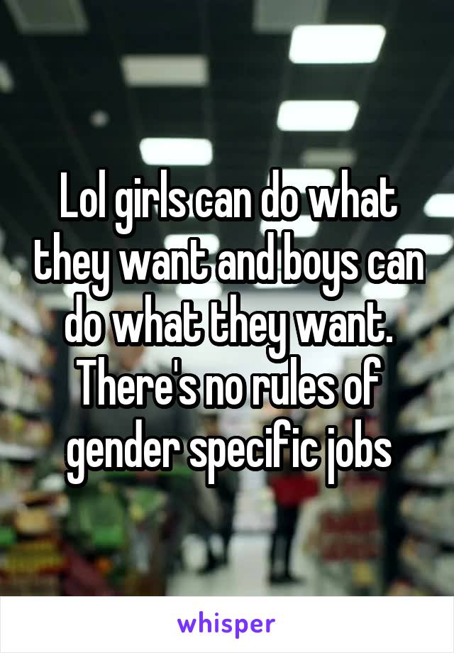 Lol girls can do what they want and boys can do what they want. There's no rules of gender specific jobs