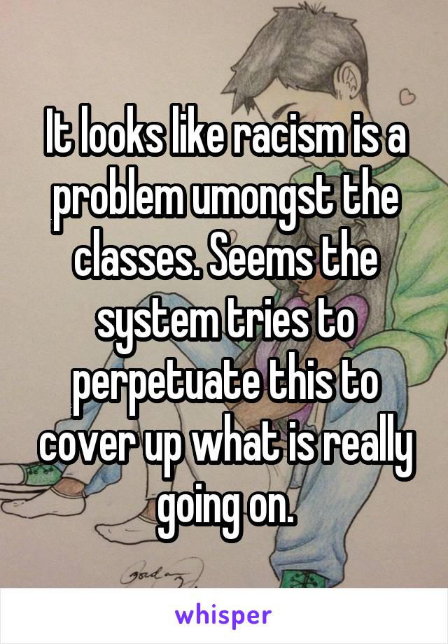 It looks like racism is a problem umongst the classes. Seems the system tries to perpetuate this to cover up what is really going on.