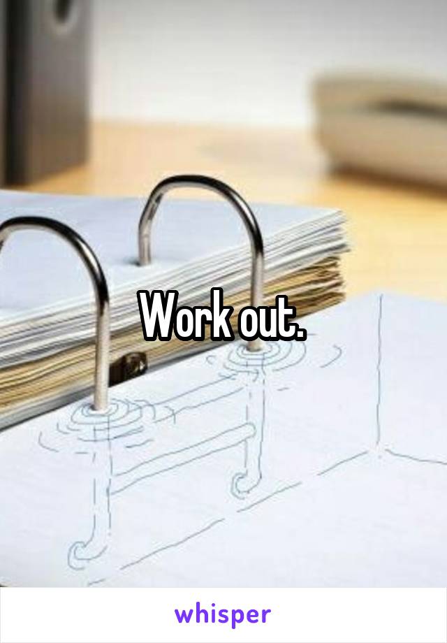 Work out. 