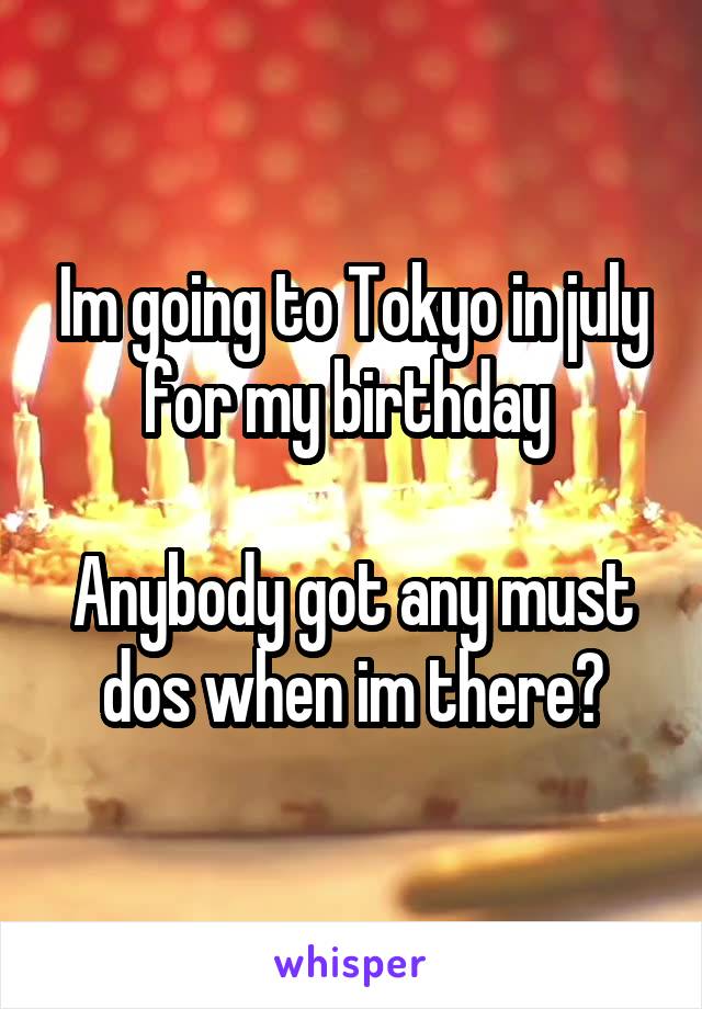 Im going to Tokyo in july for my birthday 

Anybody got any must dos when im there?