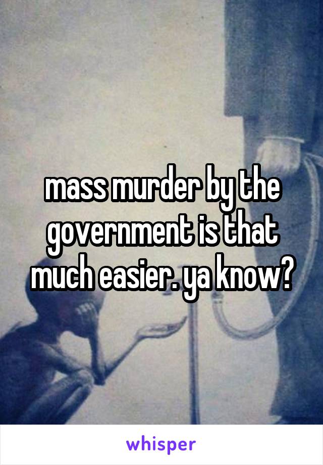mass murder by the government is that much easier. ya know?