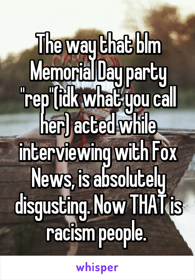 The way that blm Memorial Day party "rep"(idk what you call her) acted while interviewing with Fox News, is absolutely disgusting. Now THAT is racism people. 