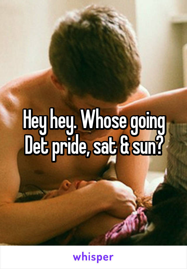 Hey hey. Whose going Det pride, sat & sun?