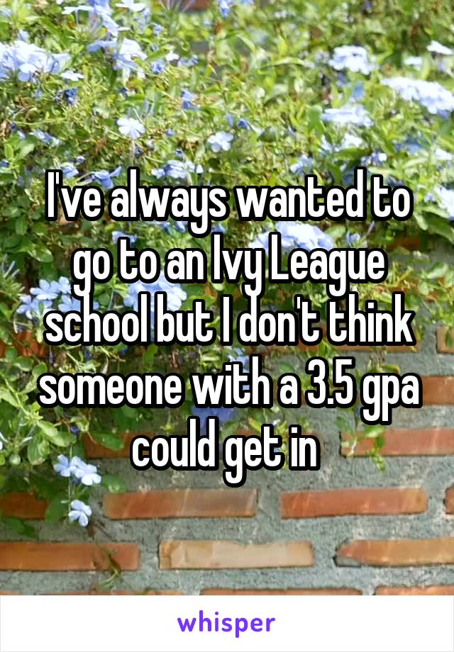 I've always wanted to go to an Ivy League school but I don't think someone with a 3.5 gpa could get in 