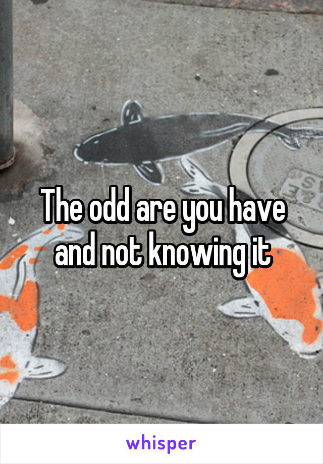 The odd are you have and not knowing it