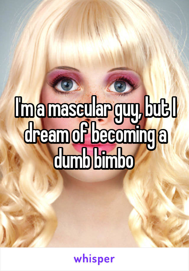 I'm a mascular guy, but I dream of becoming a dumb bimbo 