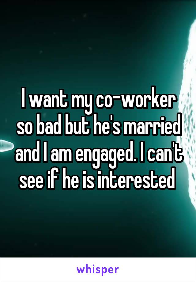 I want my co-worker so bad but he's married and I am engaged. I can't see if he is interested 