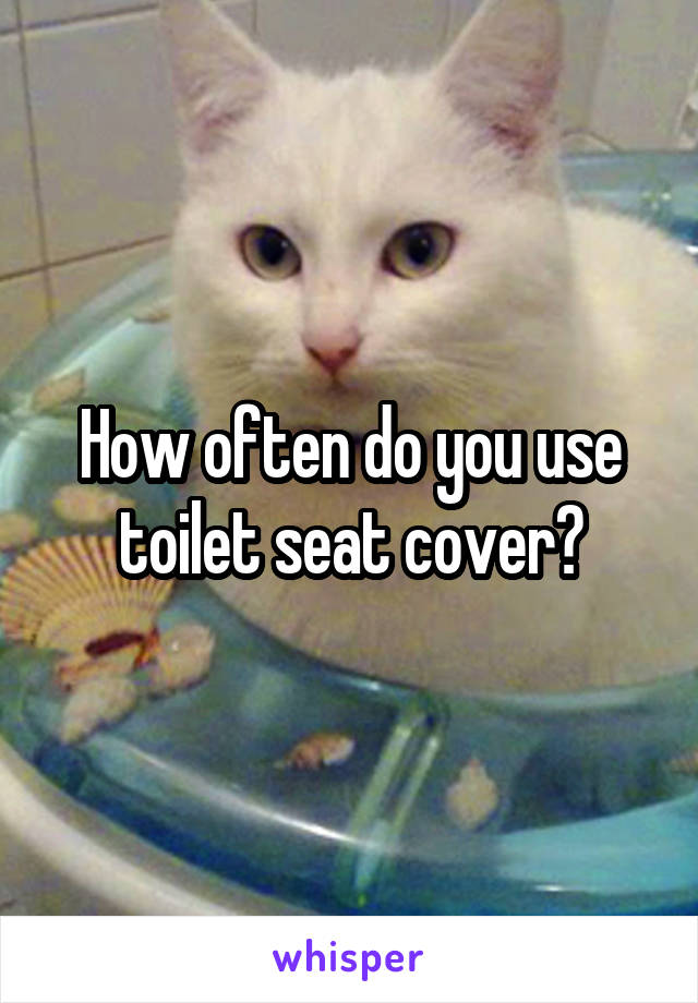 How often do you use toilet seat cover?