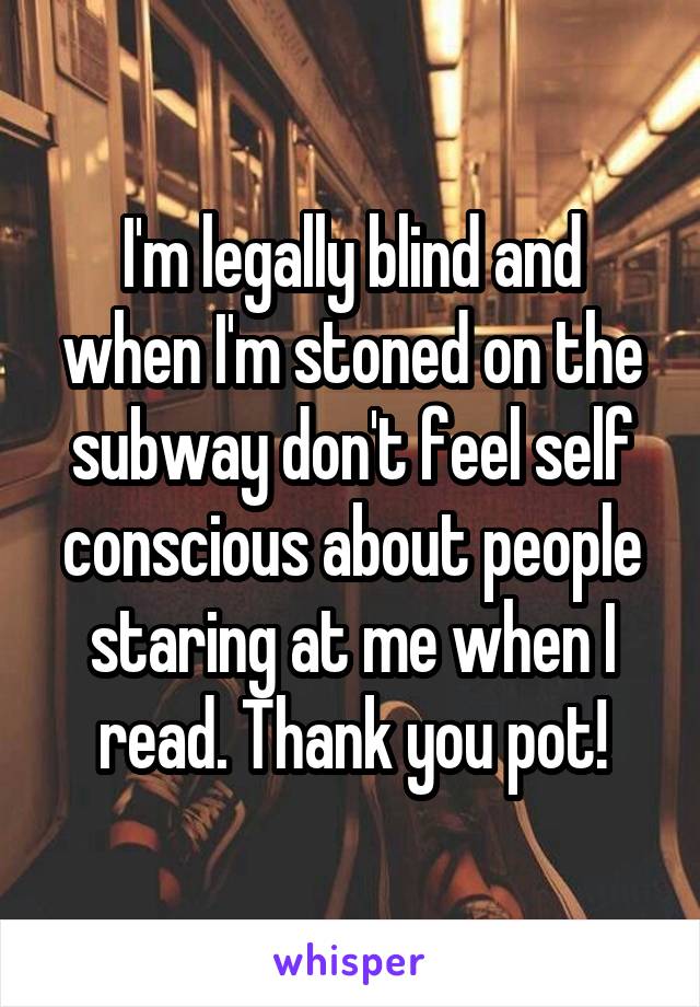 I'm legally blind and when I'm stoned on the subway don't feel self conscious about people staring at me when I read. Thank you pot!