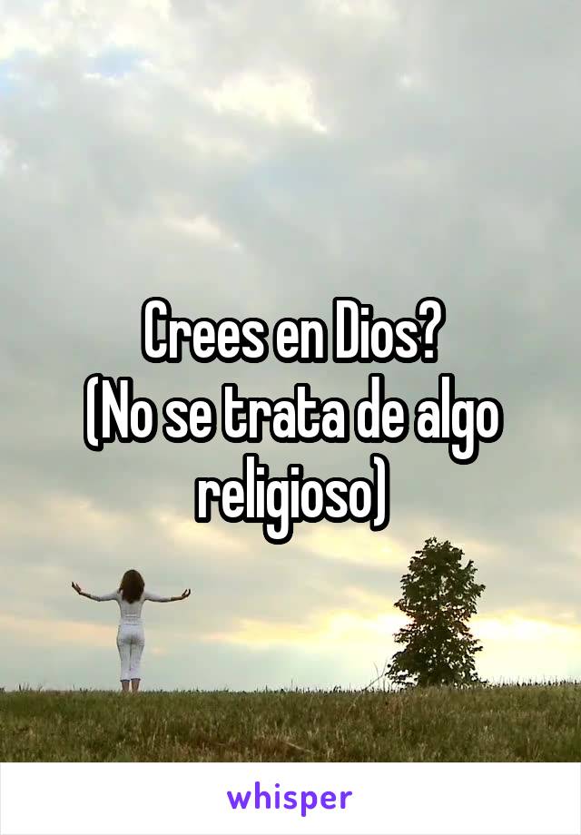 Crees en Dios?
(No se trata de algo religioso)