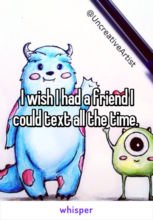 I wish I had a friend I could text all the time. 