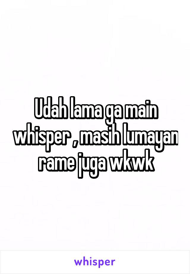 Udah lama ga main whisper , masih lumayan rame juga wkwk