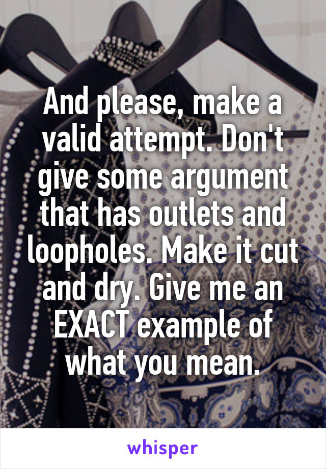 And please, make a valid attempt. Don't give some argument that has outlets and loopholes. Make it cut and dry. Give me an EXACT example of what you mean.