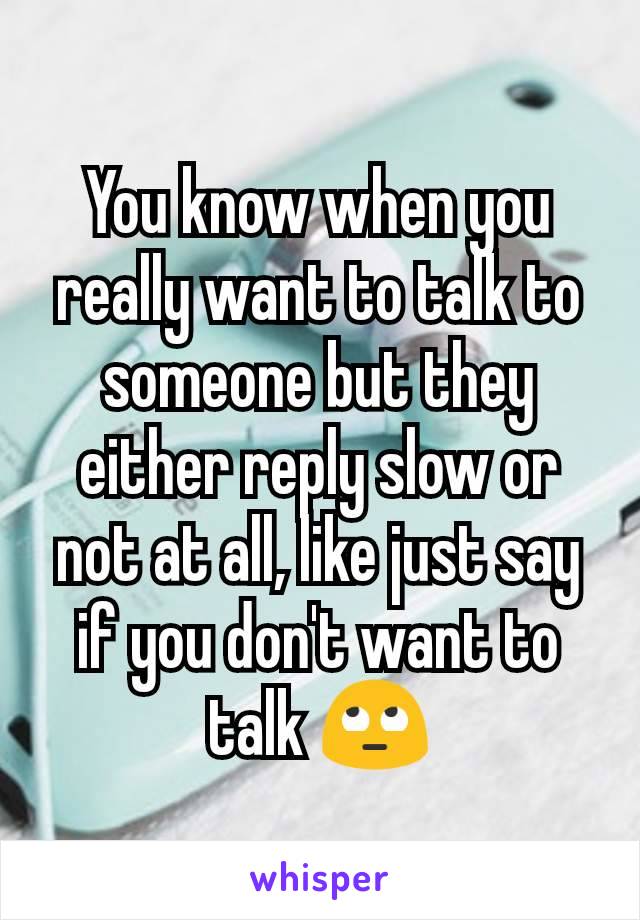 You know when you really want to talk to someone but they either reply slow or not at all, like just say if you don't want to talk 🙄