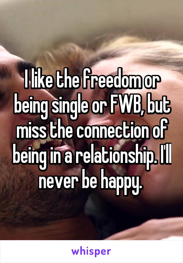 I like the freedom or being single or FWB, but miss the connection of being in a relationship. I'll never be happy. 