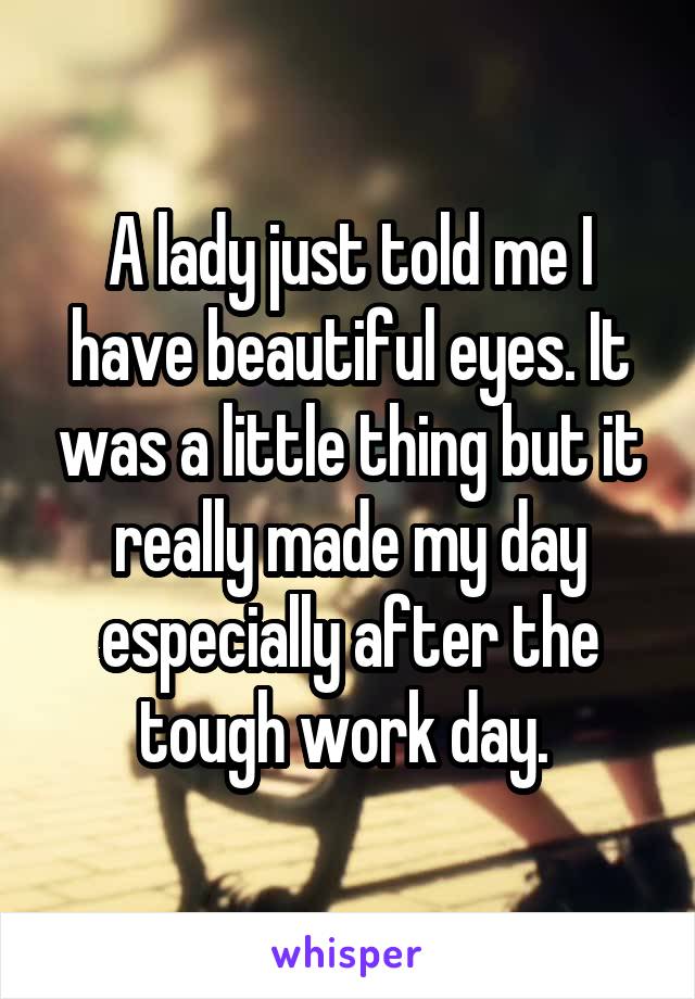 A lady just told me I have beautiful eyes. It was a little thing but it really made my day especially after the tough work day. 