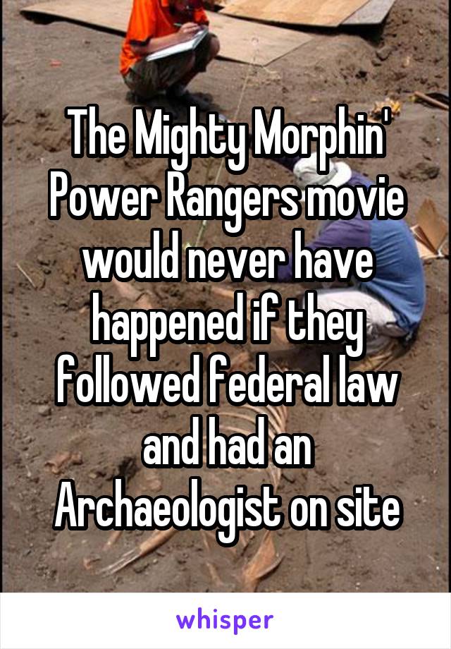 The Mighty Morphin' Power Rangers movie would never have happened if they followed federal law and had an Archaeologist on site