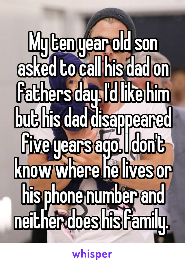 My ten year old son asked to call his dad on fathers day. I'd like him but his dad disappeared five years ago. I don't know where he lives or his phone number and neither does his family. 