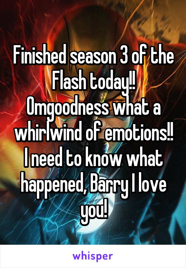 Finished season 3 of the Flash today!! Omgoodness what a whirlwind of emotions!! I need to know what happened, Barry I love you!