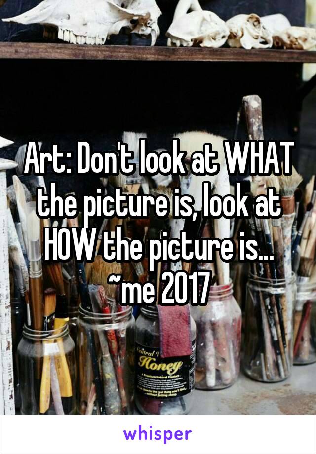 Art: Don't look at WHAT the picture is, look at HOW the picture is...
~me 2017