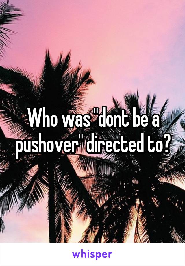 Who was "dont be a pushover" directed to?