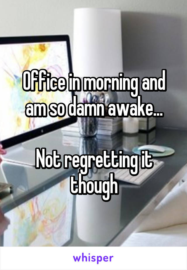 Office in morning and am so damn awake...

Not regretting it though