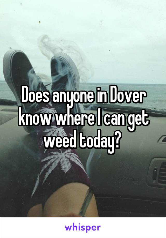 Does anyone in Dover know where I can get weed today? 