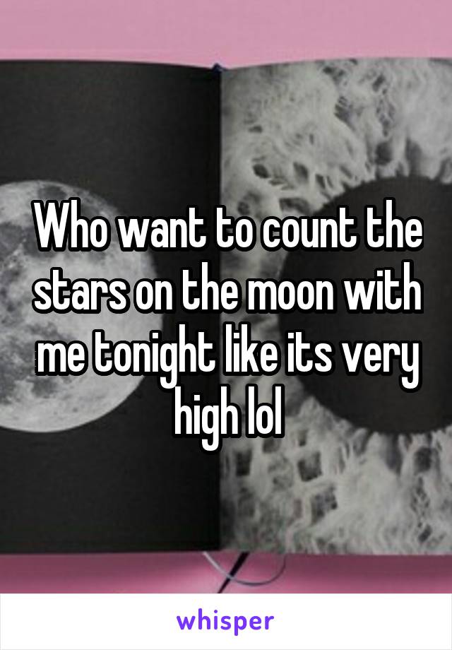 Who want to count the stars on the moon with me tonight like its very high lol