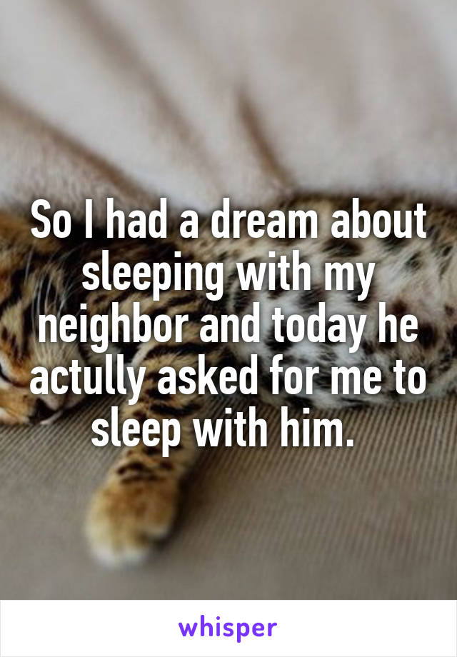 So I had a dream about sleeping with my neighbor and today he actully asked for me to sleep with him. 