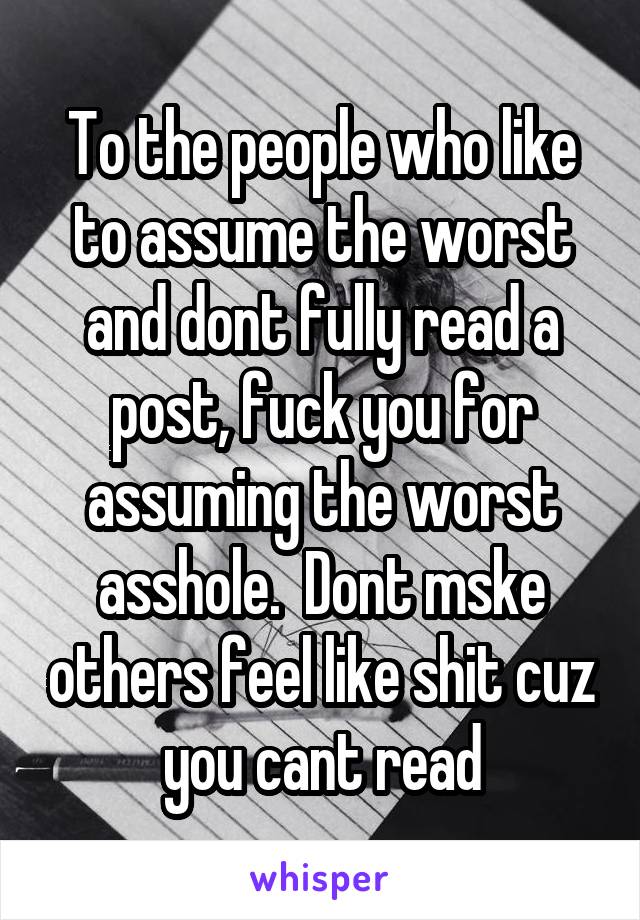 To the people who like to assume the worst and dont fully read a post, fuck you for assuming the worst asshole.  Dont mske others feel like shit cuz you cant read