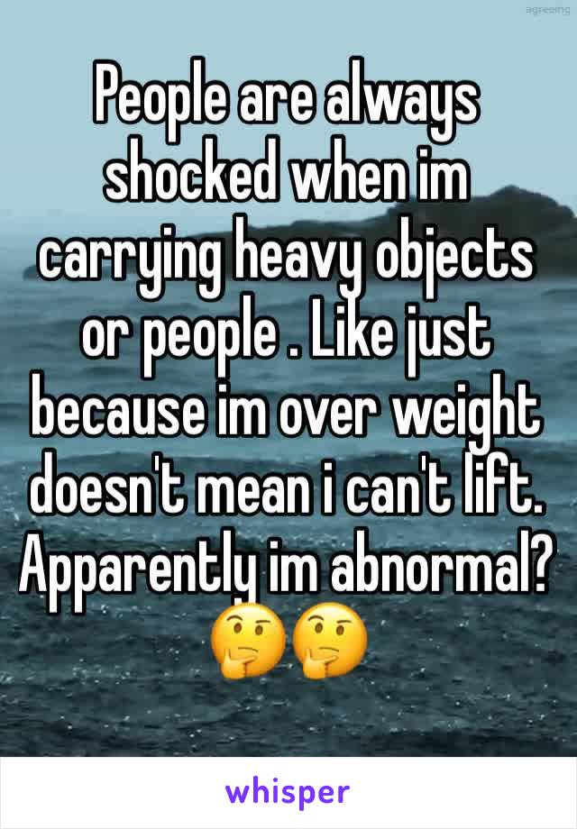 People are always shocked when im carrying heavy objects or people . Like just because im over weight doesn't mean i can't lift. Apparently im abnormal?🤔🤔