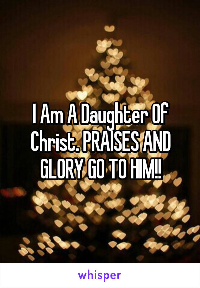 I Am A Daughter Of Christ. PRAISES AND GLORY GO TO HIM!!