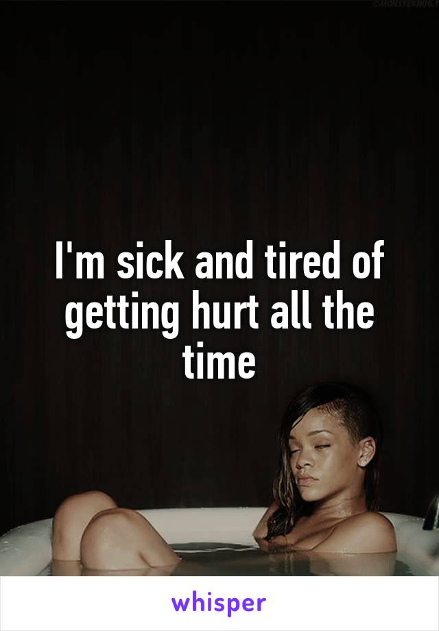 I'm sick and tired of getting hurt all the time