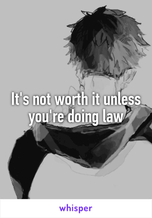 It's not worth it unless you're doing law