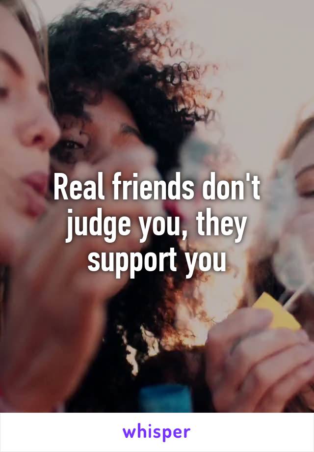 Real friends don't judge you, they support you