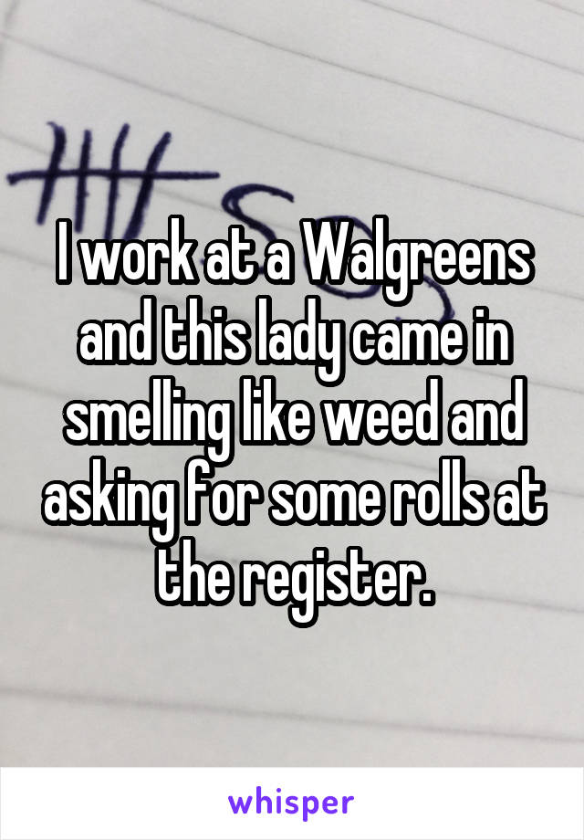 I work at a Walgreens and this lady came in smelling like weed and asking for some rolls at the register.