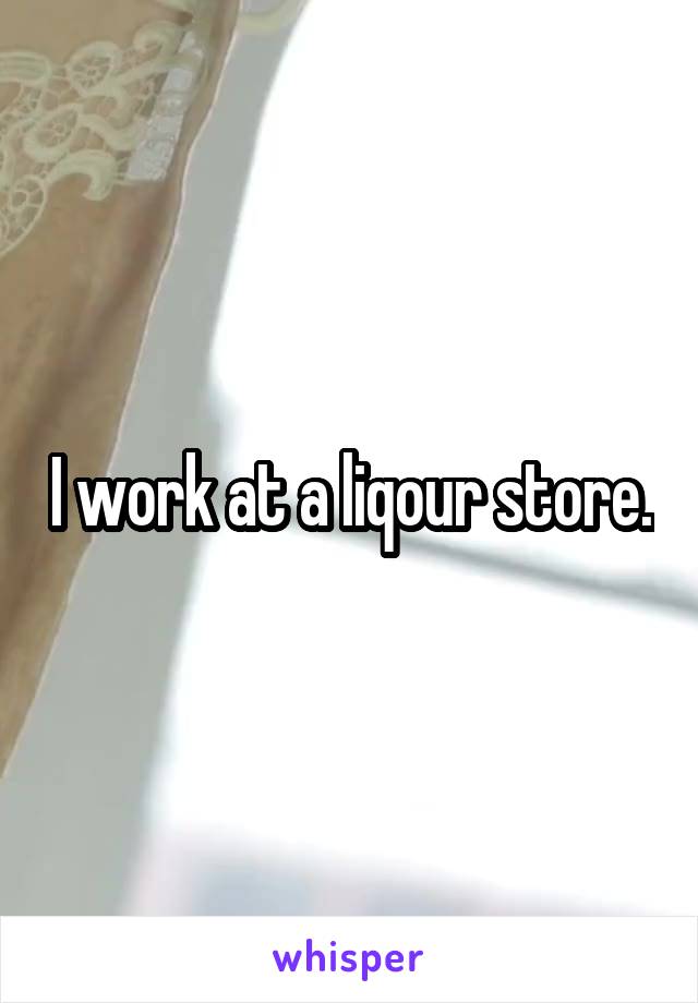 I work at a liqour store.