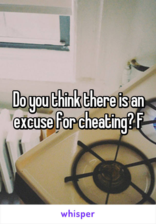 Do you think there is an excuse for cheating? F