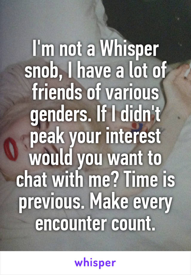 I'm not a Whisper snob, I have a lot of friends of various genders. If I didn't peak your interest would you want to chat with me? Time is previous. Make every encounter count.