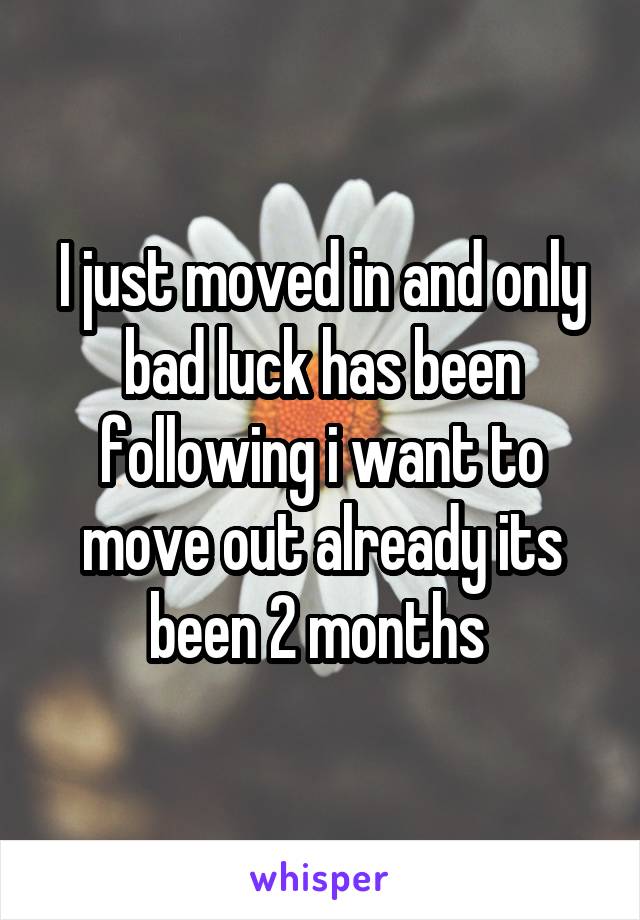 I just moved in and only bad luck has been following i want to move out already its been 2 months 