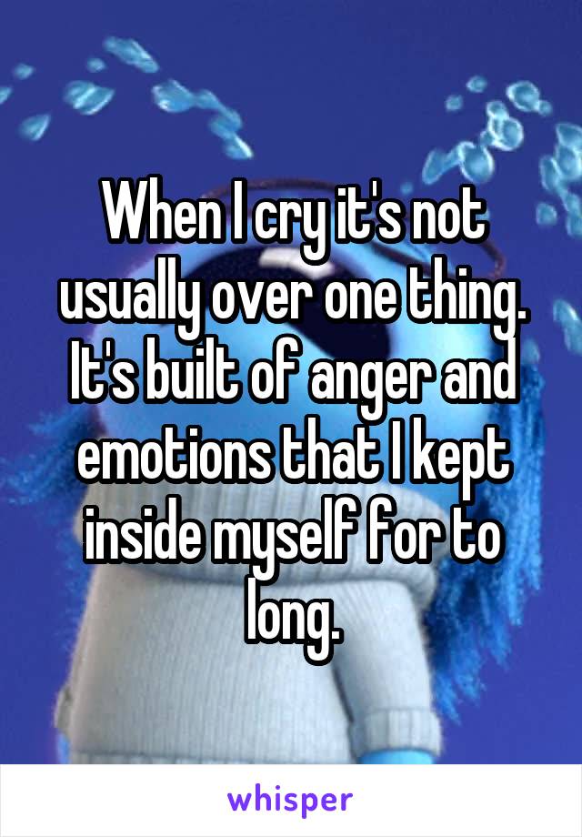 When I cry it's not usually over one thing. It's built of anger and emotions that I kept inside myself for to long.