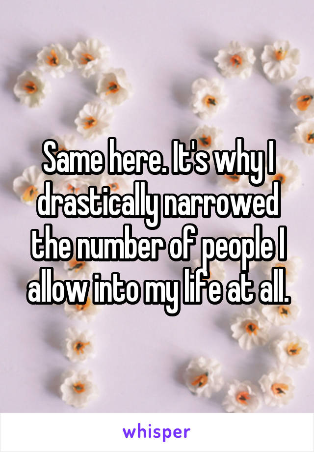 Same here. It's why I drastically narrowed the number of people I allow into my life at all.